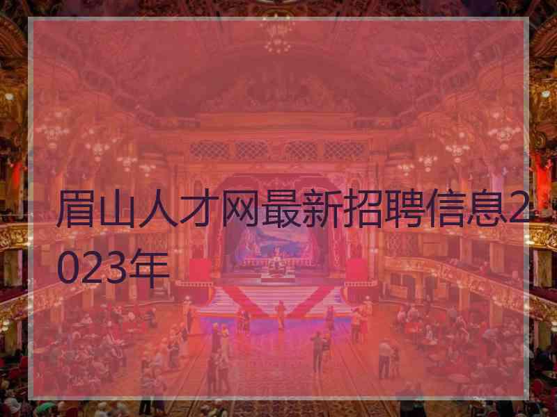 眉山人才网最新招聘信息2023年