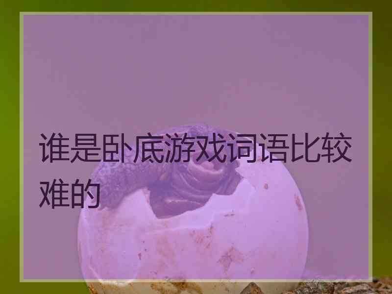 谁是卧底游戏词语比较难的