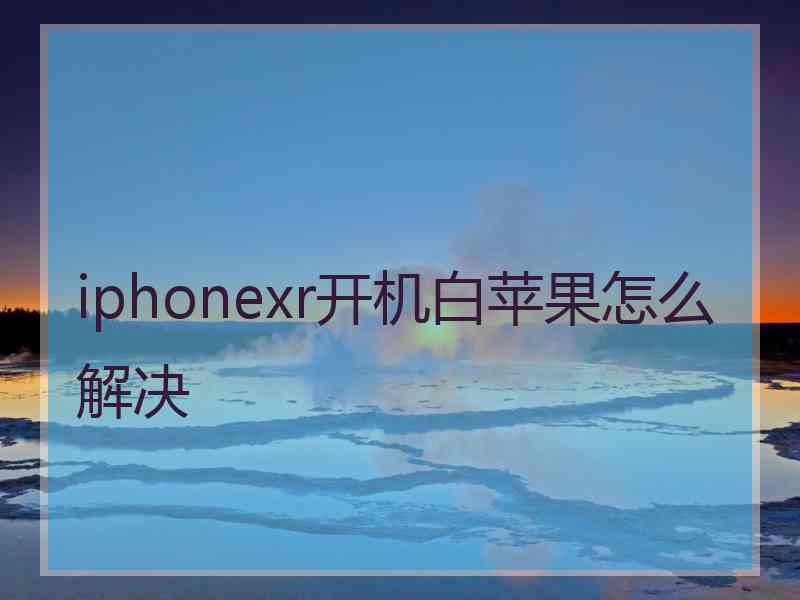 iphonexr开机白苹果怎么解决