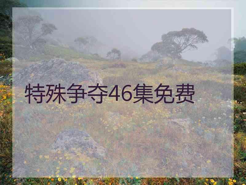 特殊争夺46集免费