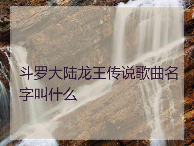 斗罗大陆龙王传说歌曲名字叫什么