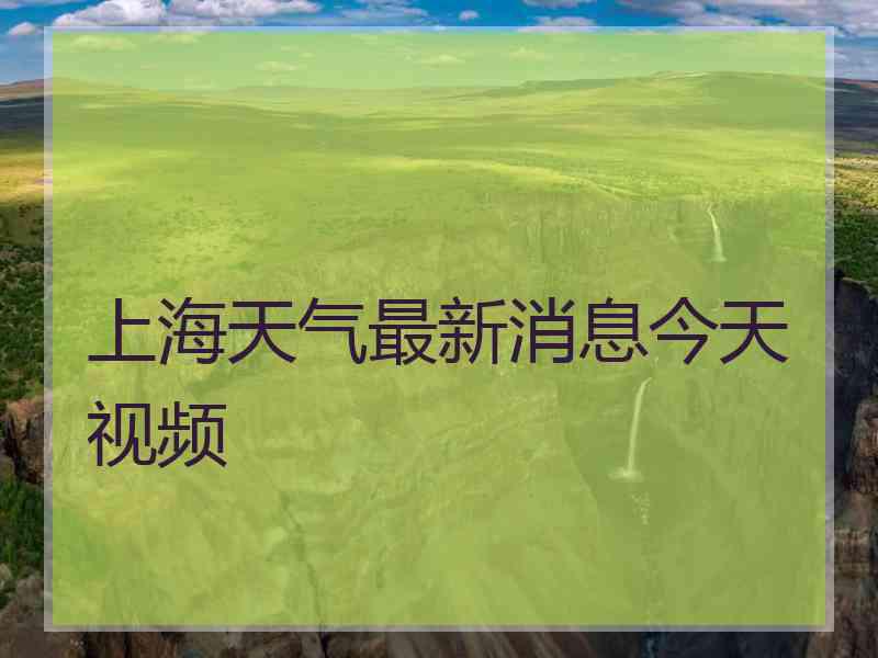 上海天气最新消息今天视频