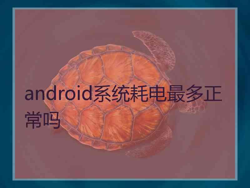 android系统耗电最多正常吗