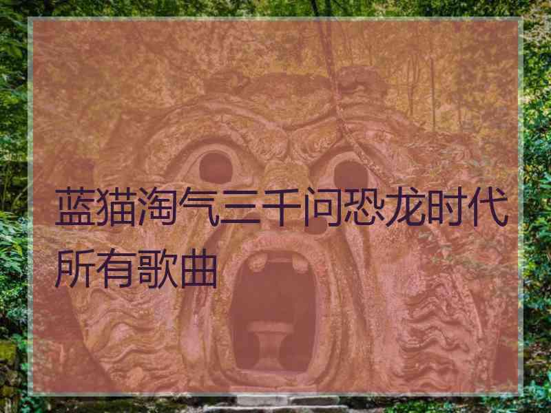 蓝猫淘气三千问恐龙时代所有歌曲