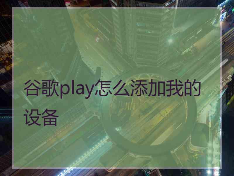 谷歌play怎么添加我的设备