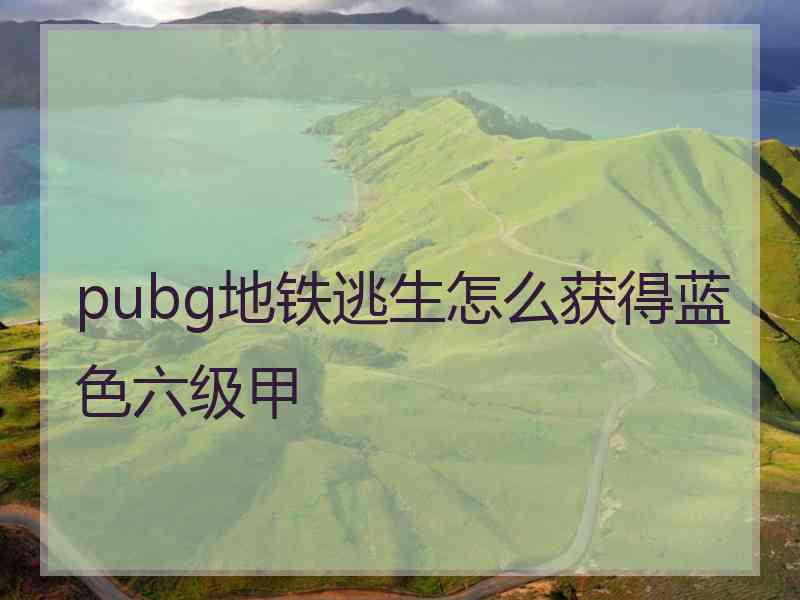 pubg地铁逃生怎么获得蓝色六级甲