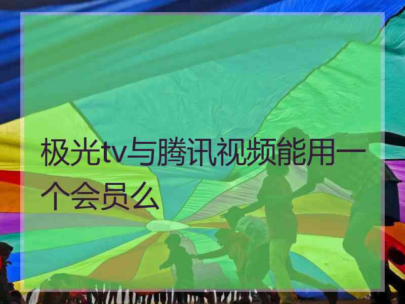 极光tv与腾讯视频能用一个会员么