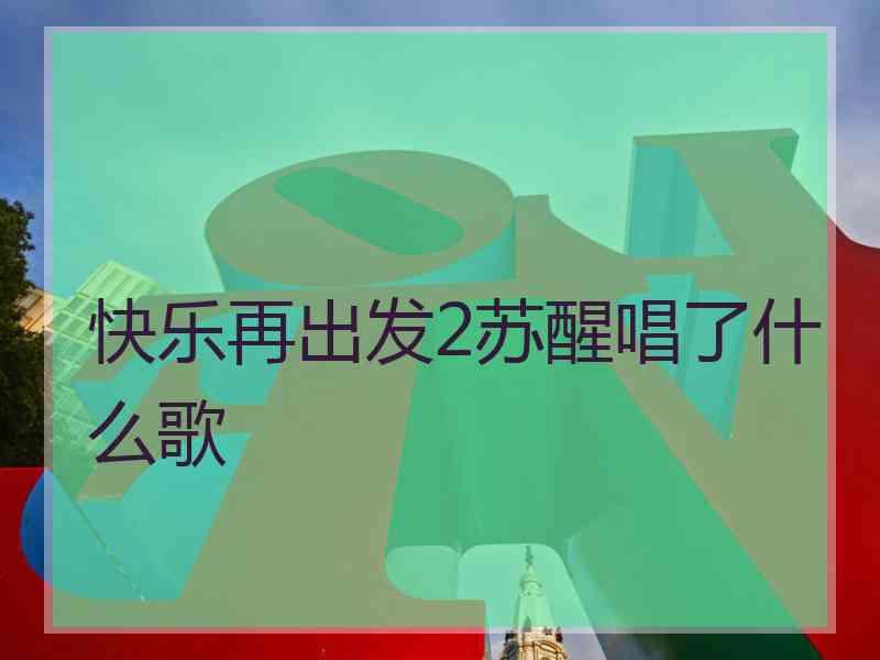 快乐再出发2苏醒唱了什么歌