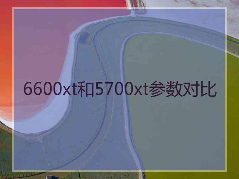 6600xt和5700xt参数对比