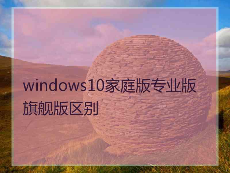 windows10家庭版专业版旗舰版区别