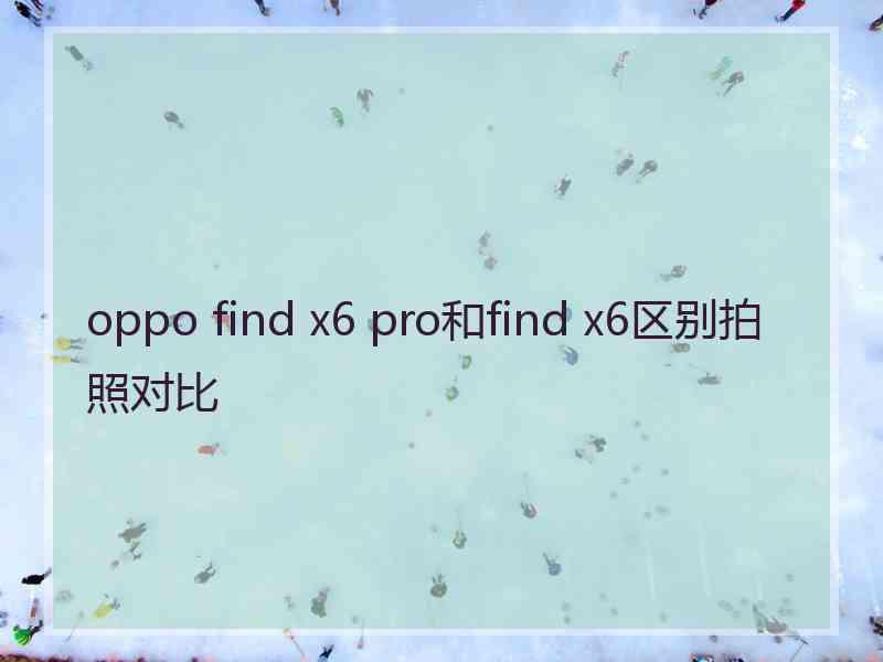 oppo find x6 pro和find x6区别拍照对比