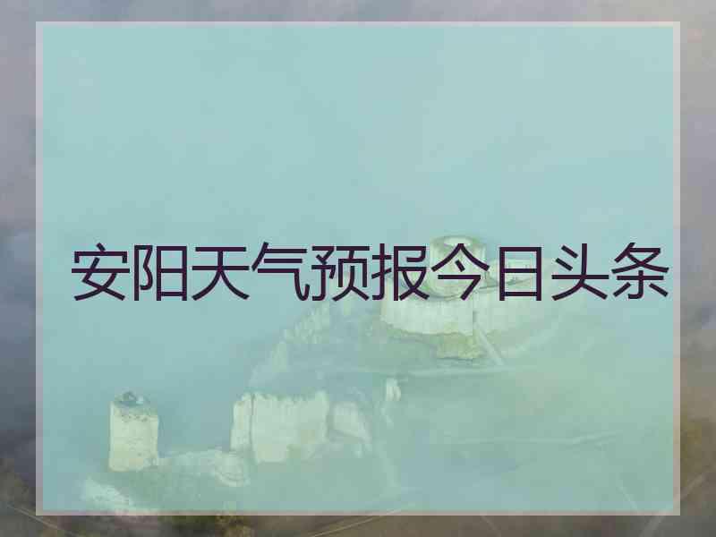 安阳天气预报今日头条