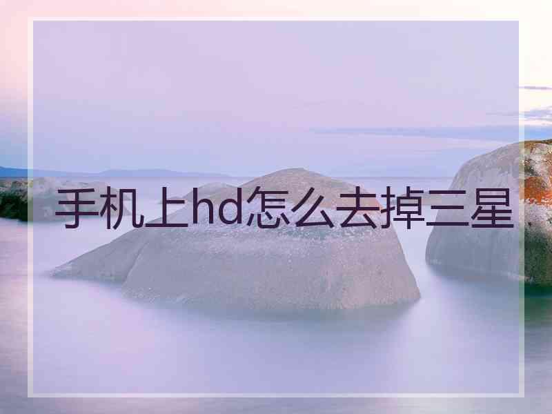 手机上hd怎么去掉三星