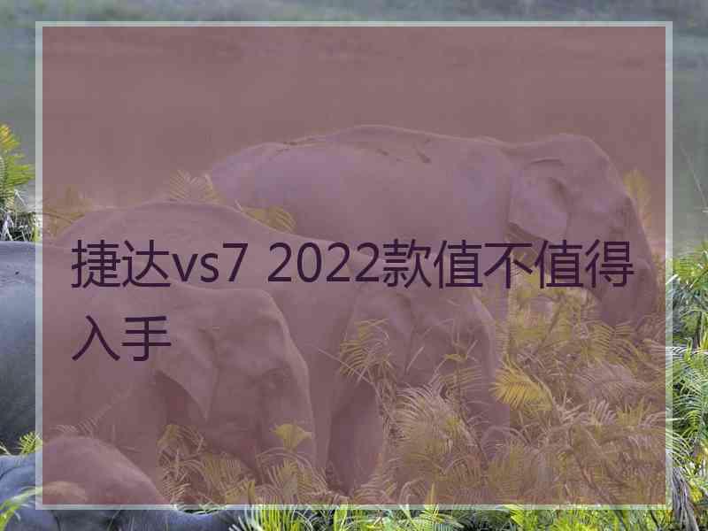 捷达vs7 2022款值不值得入手