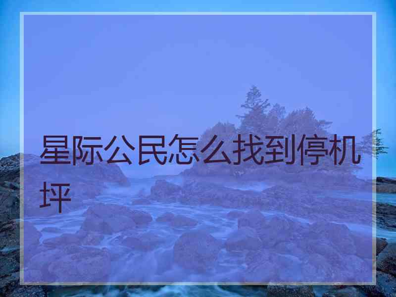 星际公民怎么找到停机坪