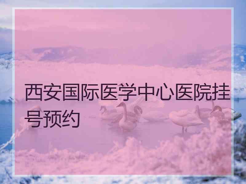 西安国际医学中心医院挂号预约