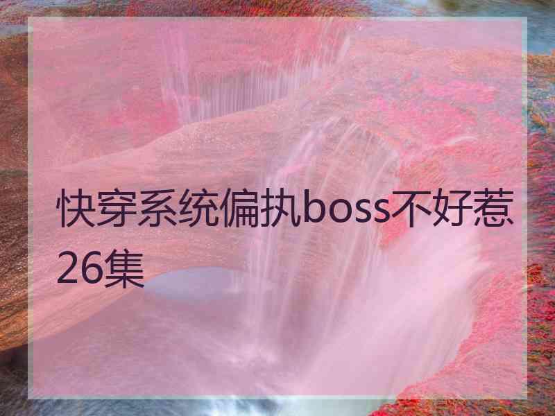 快穿系统偏执boss不好惹26集