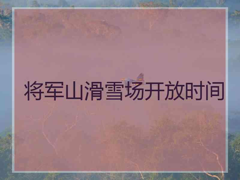 将军山滑雪场开放时间