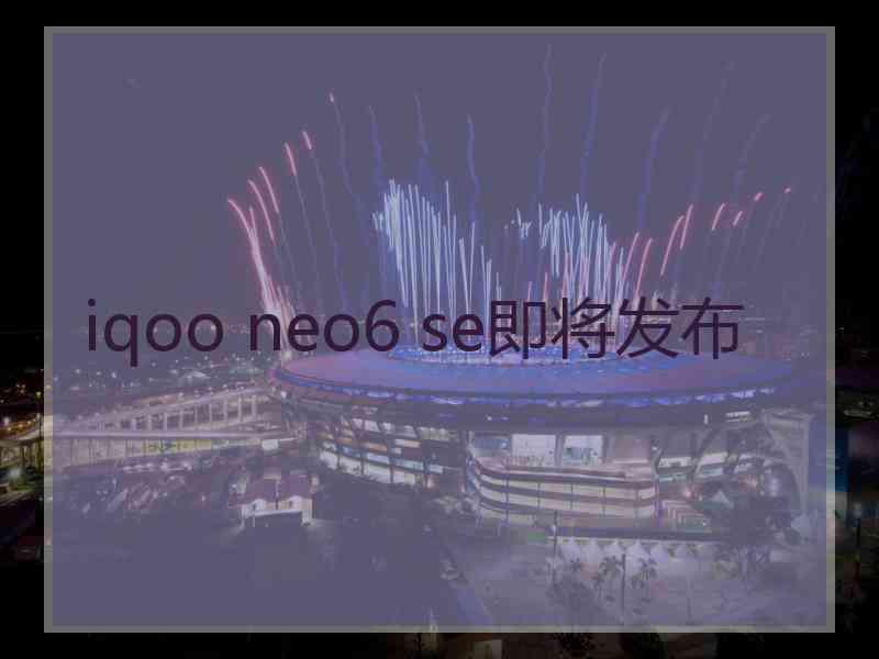 iqoo neo6 se即将发布