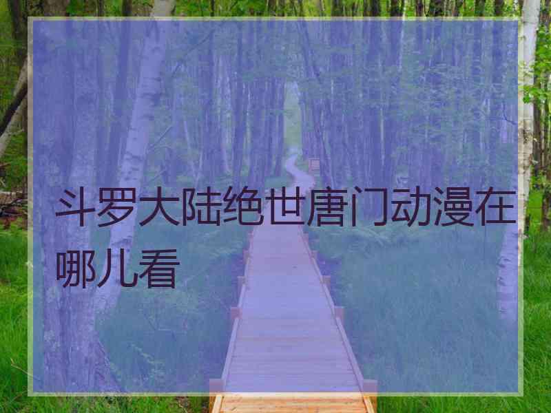 斗罗大陆绝世唐门动漫在哪儿看