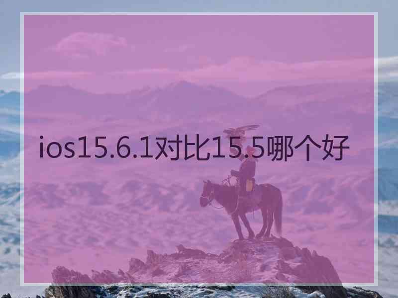 ios15.6.1对比15.5哪个好