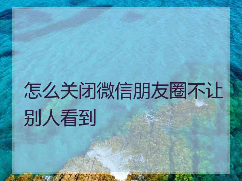 怎么关闭微信朋友圈不让别人看到