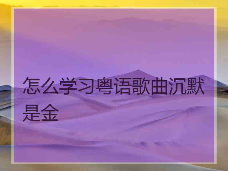 怎么学习粤语歌曲沉默是金