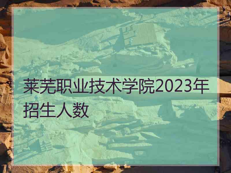 莱芜职业技术学院2023年招生人数