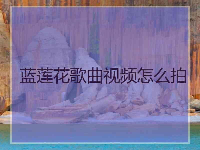 蓝莲花歌曲视频怎么拍