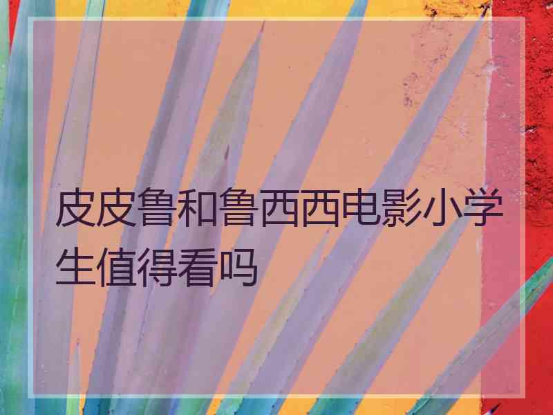 皮皮鲁和鲁西西电影小学生值得看吗