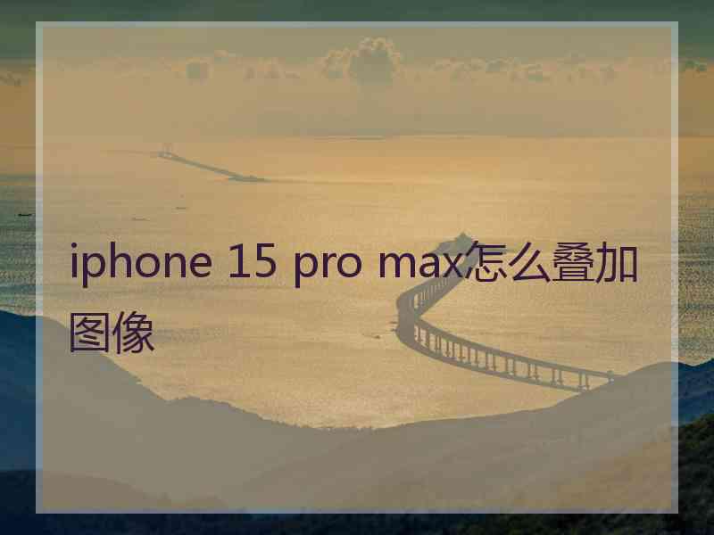 iphone 15 pro max怎么叠加图像