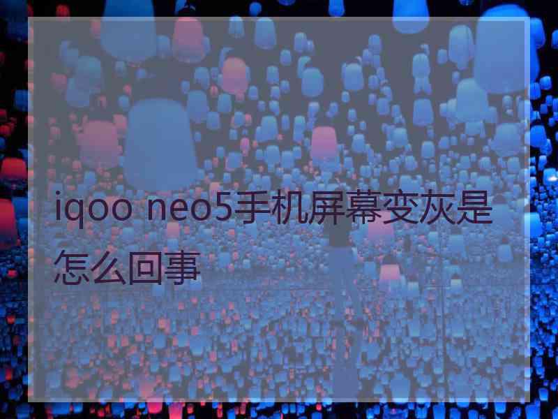 iqoo neo5手机屏幕变灰是怎么回事