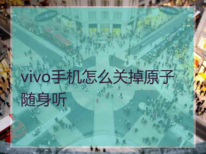 vivo手机怎么关掉原子随身听