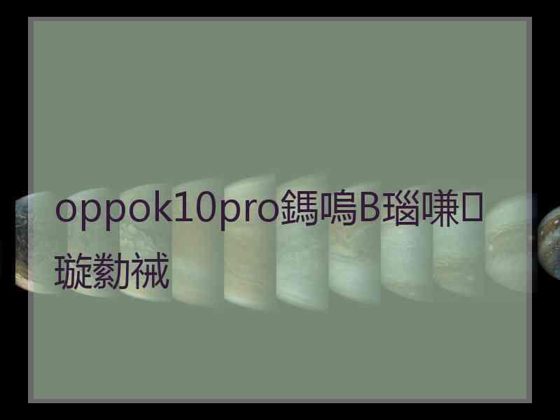 oppok10pro鎷嗚В瑙嗛璇勬祴