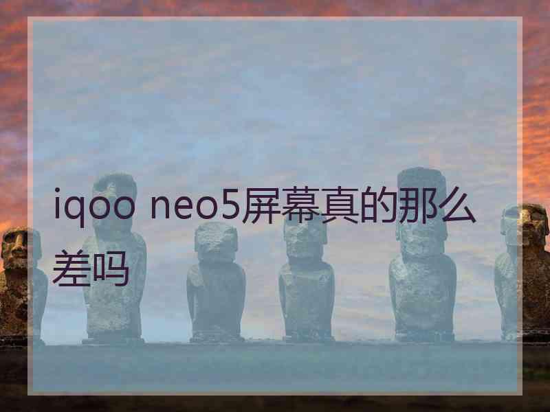 iqoo neo5屏幕真的那么差吗