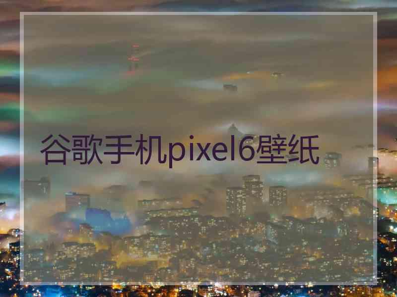 谷歌手机pixel6壁纸