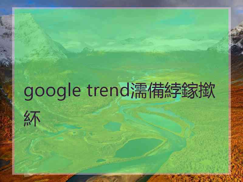 google trend濡備綍鎵撳紑