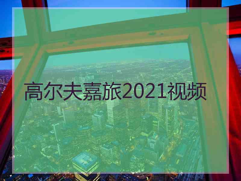 高尔夫嘉旅2021视频