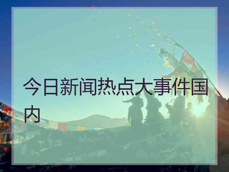 今日新闻热点大事件国内