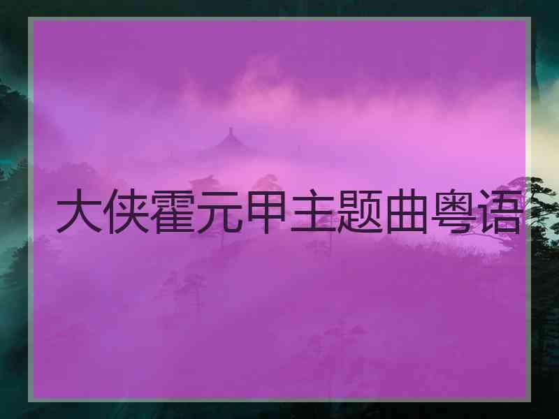 大侠霍元甲主题曲粤语