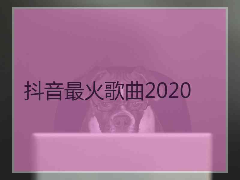 抖音最火歌曲2020