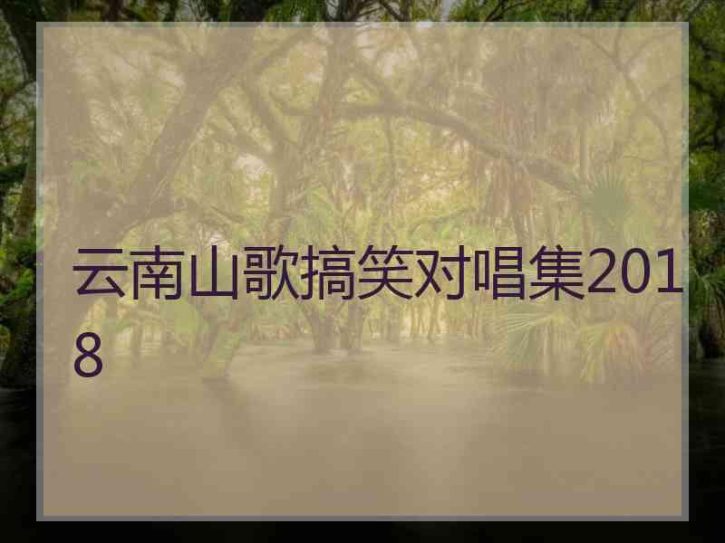 云南山歌搞笑对唱集2018