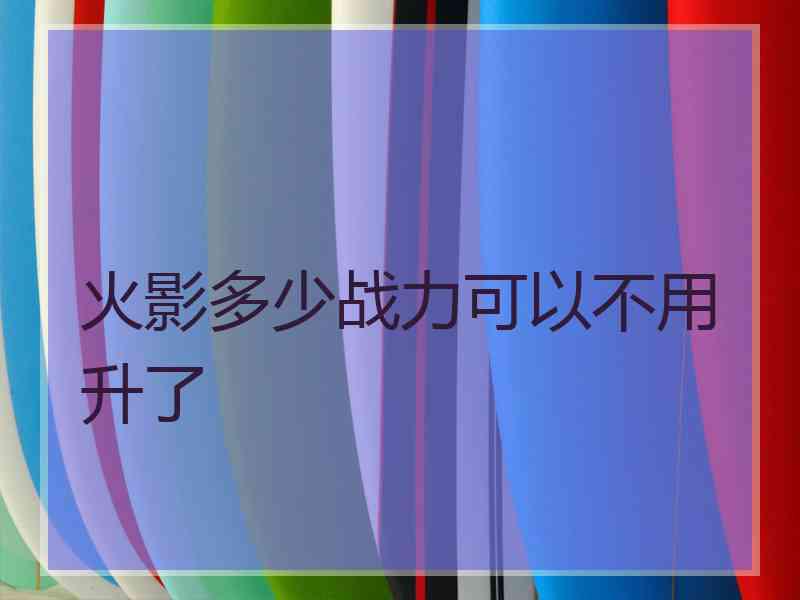 火影多少战力可以不用升了