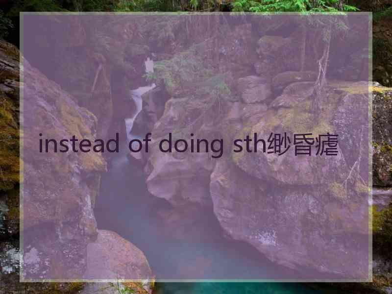 instead of doing sth缈昏瘧