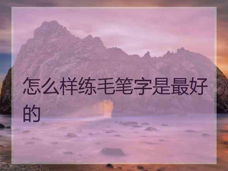 怎么样练毛笔字是最好的