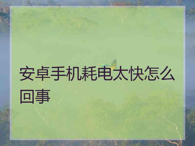 安卓手机耗电太快怎么回事