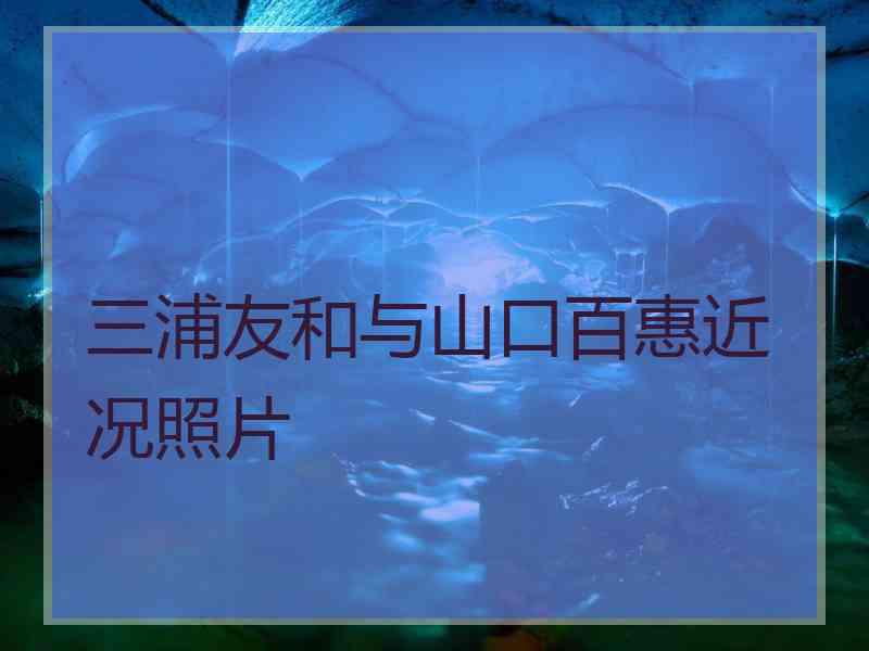 三浦友和与山口百惠近况照片