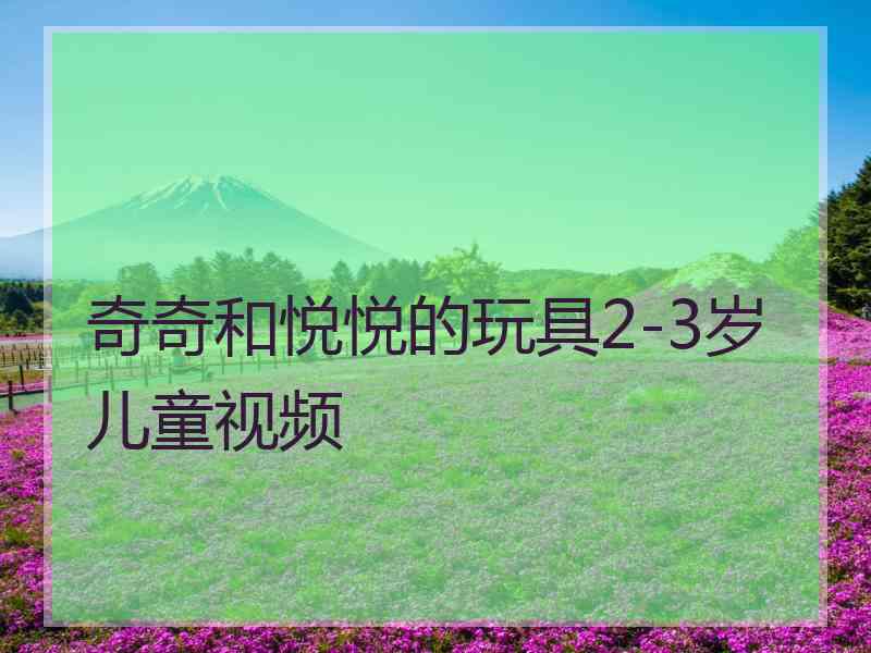 奇奇和悦悦的玩具2-3岁儿童视频