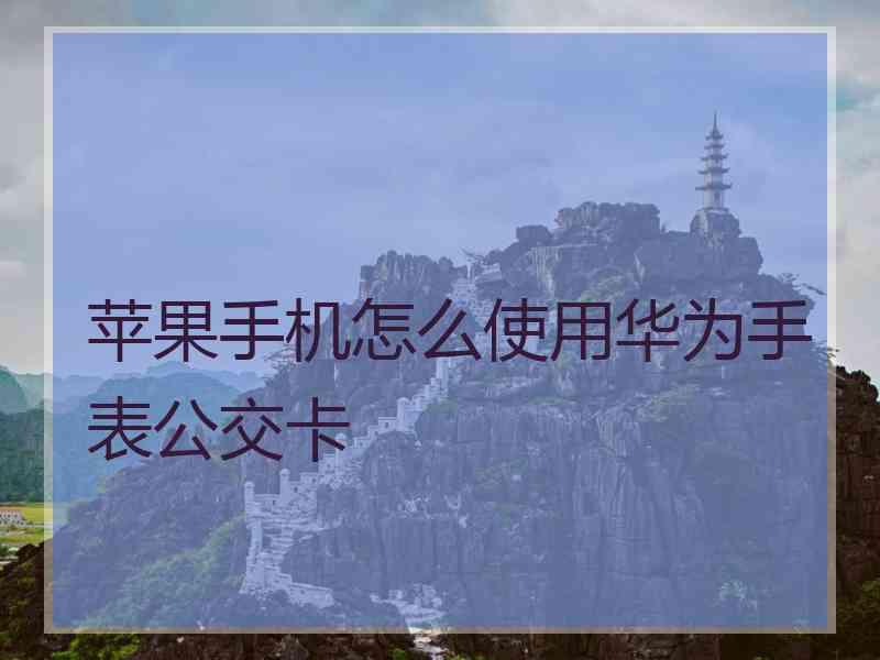 苹果手机怎么使用华为手表公交卡