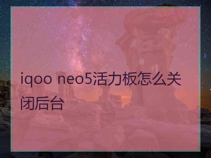 iqoo neo5活力板怎么关闭后台